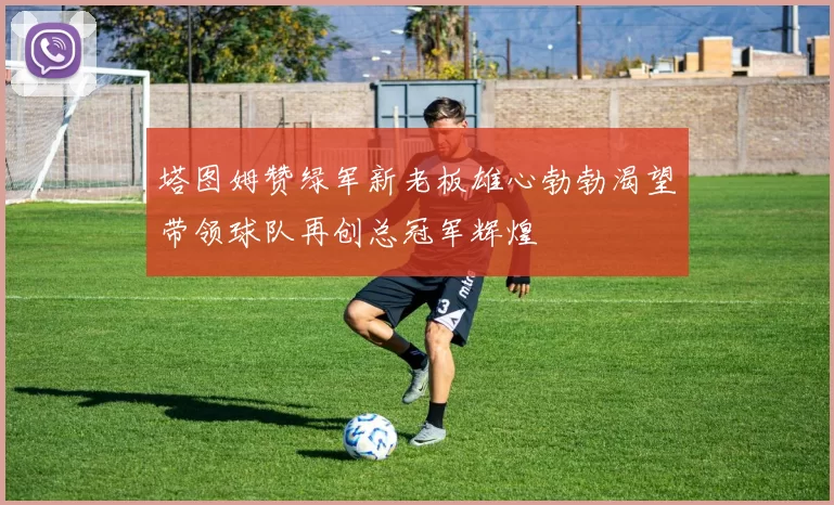 塔图姆赞绿军新老板雄心勃勃渴望带领球队再创总冠军辉煌
