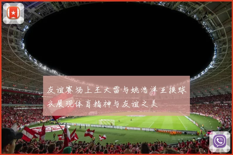 友谊赛场上王大雷与姚浩洋互换球衣展现体育精神与友谊之美