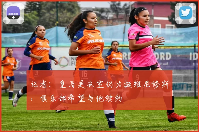 记者：皇马更衣室仍力挺维尼修斯，俱乐部希望与他续约