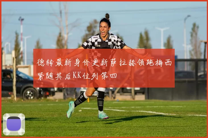 德转最新身价更新萨拉赫领跑梅西紧随其后KK位列第四