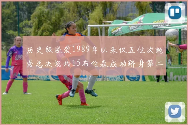 历史级逆袭1989年以来仅五位次轮秀总决场均15布伦森成功跻身第二位