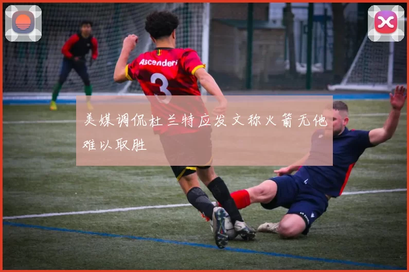 美媒调侃杜兰特应发文称火箭无他难以取胜