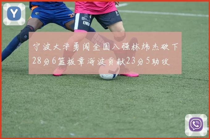 宁波大学勇闯全国八强林炜杰砍下28分6篮板章海波贡献23分5助攻