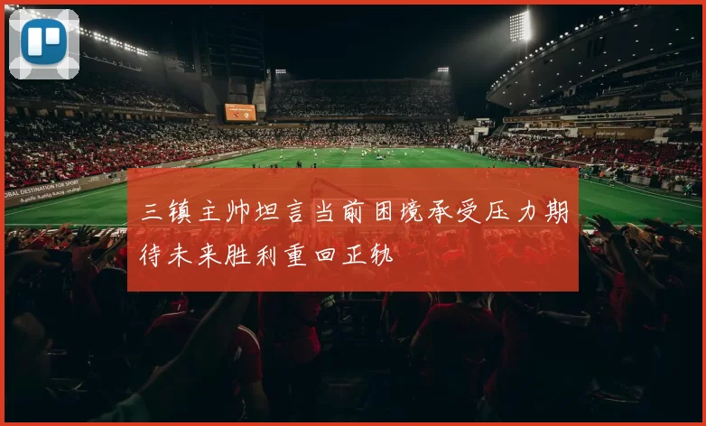 三镇主帅坦言当前困境承受压力期待未来胜利重回正轨