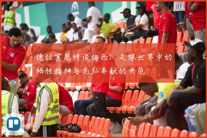 德拉富恩特谈梅西：足球世界中的牺牲精神与无私奉献的典范