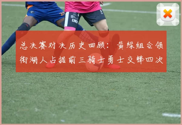 总决赛对决历史回顾：黄绿组合领衔湖人占据前三骑士勇士交锋四次