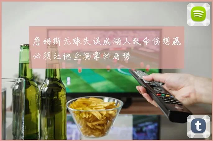 詹姆斯无球失误成湖人致命伤想赢必须让他全场掌控局势