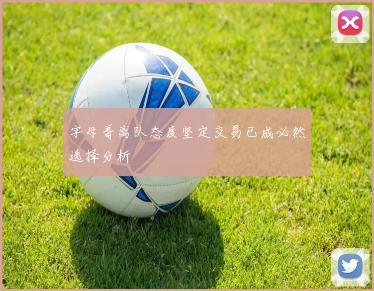 字母哥离队态度坚定交易已成必然选择分析