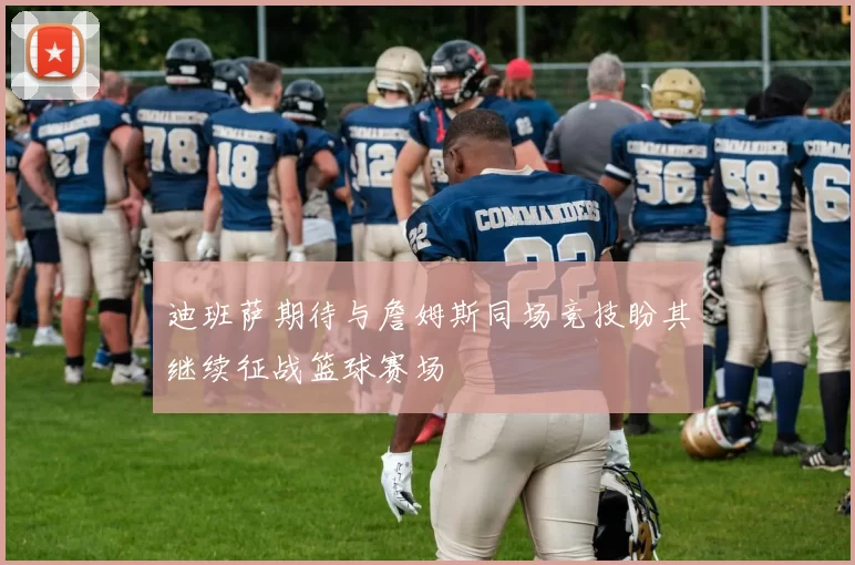 迪班萨期待与詹姆斯同场竞技盼其继续征战篮球赛场