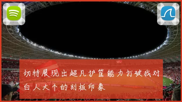 切特展现出超凡护筐能力打破我对白人大个的刻板印象