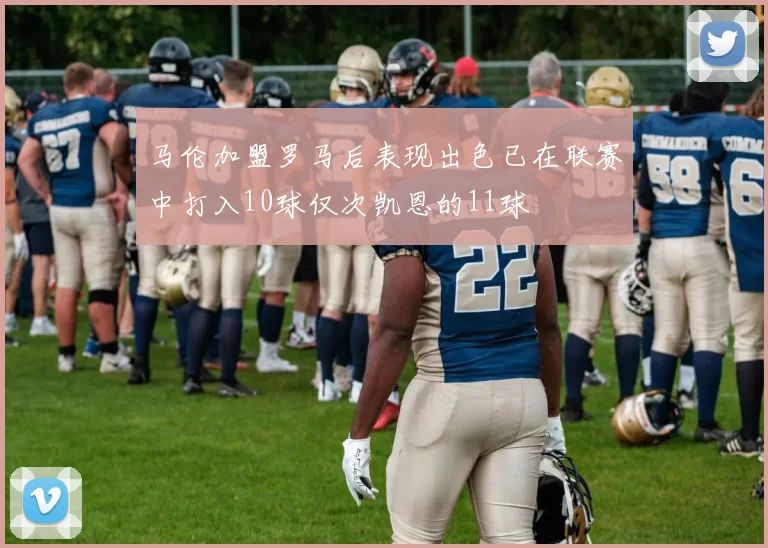 马伦加盟罗马后表现出色已在联赛中打入10球仅次凯恩的11球