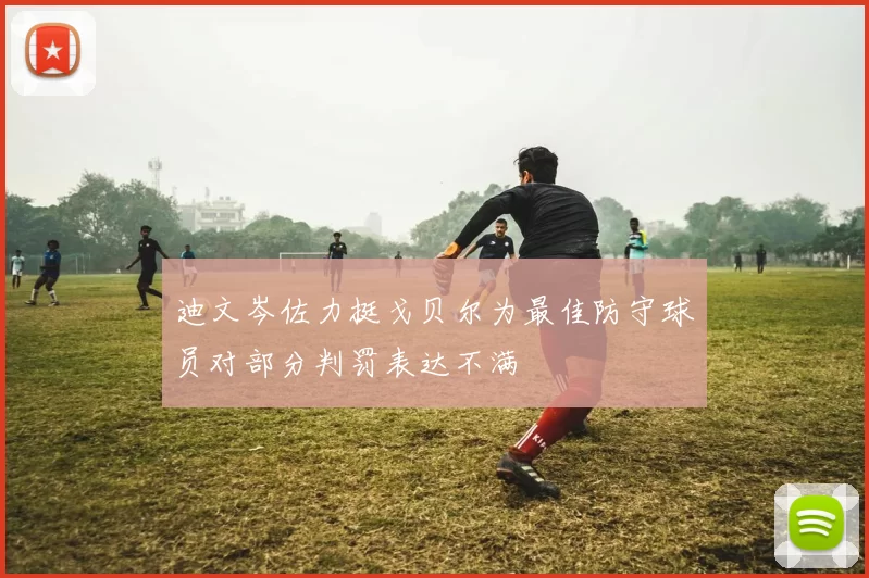 迪文岑佐力挺戈贝尔为最佳防守球员对部分判罚表达不满