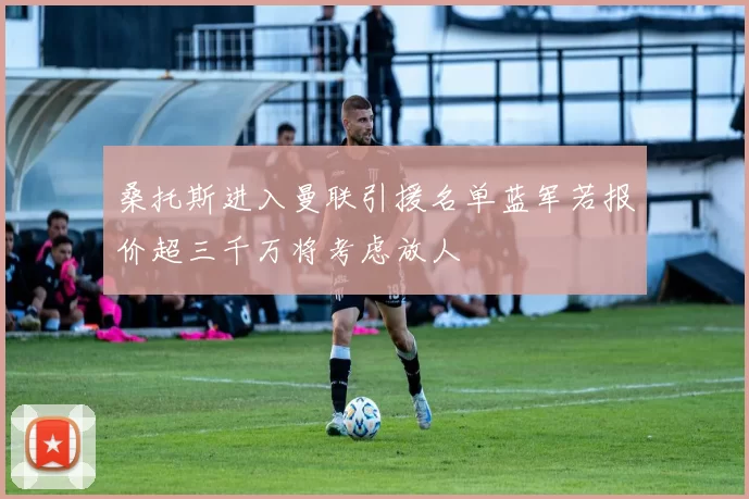 桑托斯进入曼联引援名单蓝军若报价超三千万将考虑放人