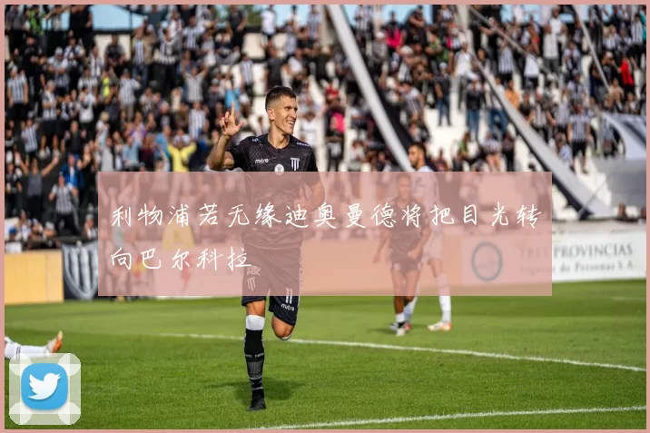 利物浦若无缘迪奥曼德将把目光转向巴尔科拉