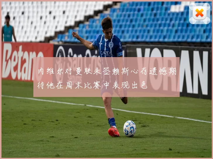 内维尔对曼联未签赖斯心存遗憾期待他在周末比赛中表现出色