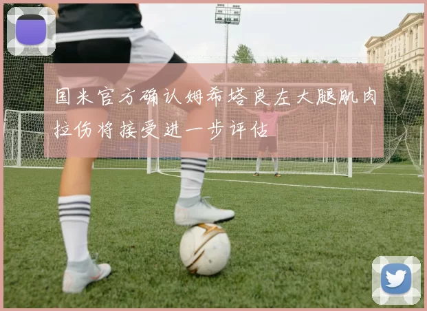 国米官方确认姆希塔良左大腿肌肉拉伤将接受进一步评估