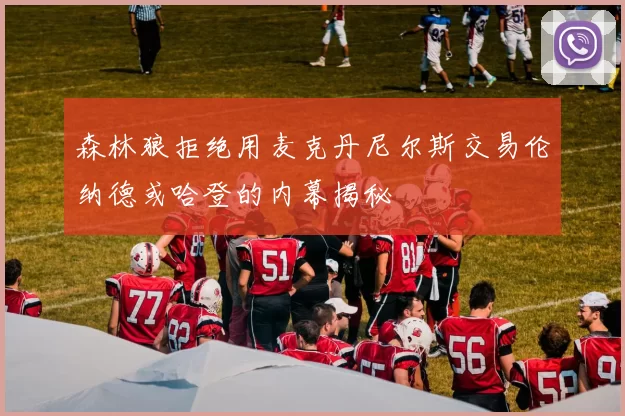 森林狼拒绝用麦克丹尼尔斯交易伦纳德或哈登的内幕揭秘