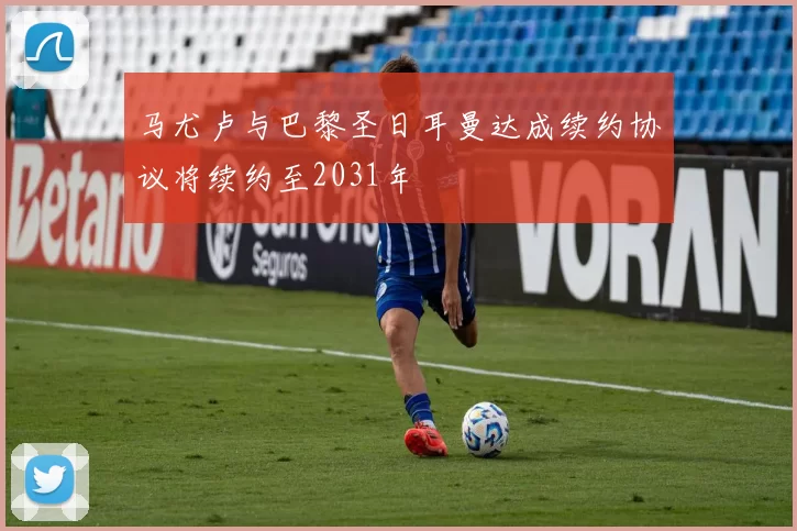马尤卢与巴黎圣日耳曼达成续约协议将续约至2031年