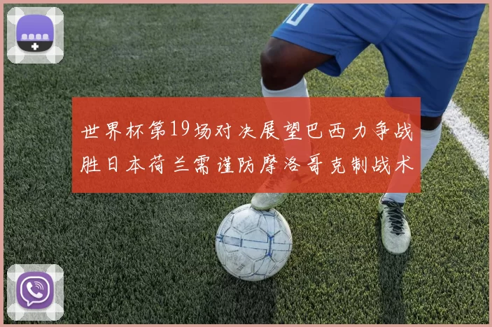 世界杯第19场对决展望巴西力争战胜日本荷兰需谨防摩洛哥克制战术