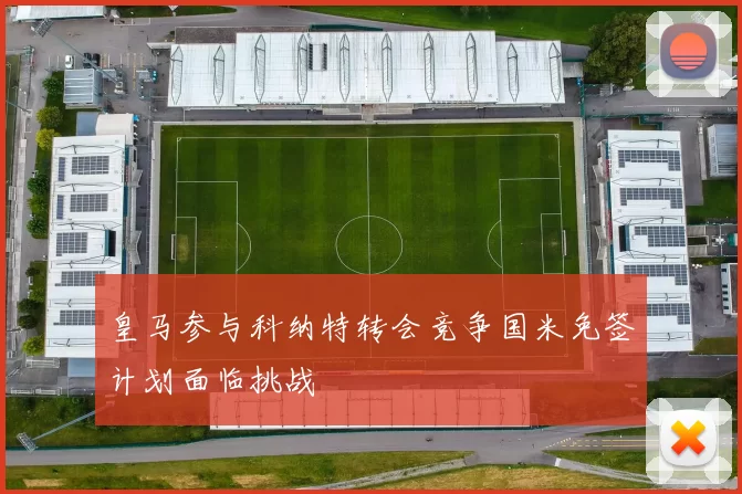 皇马参与科纳特转会竞争国米免签计划面临挑战