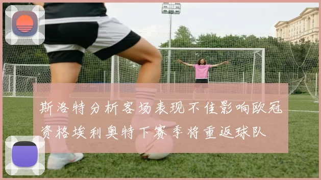 斯洛特分析客场表现不佳影响欧冠资格埃利奥特下赛季将重返球队