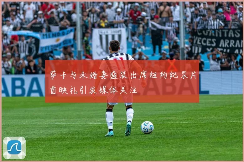 萨卡与未婚妻盛装出席纽约纪录片首映礼引发媒体关注