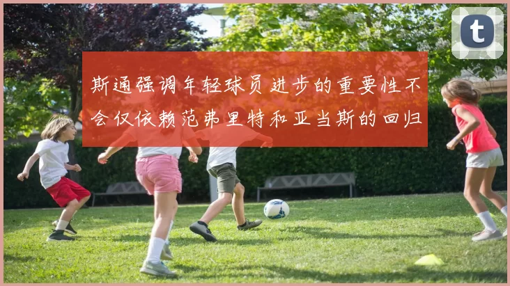 斯通强调年轻球员进步的重要性不会仅依赖范弗里特和亚当斯的回归