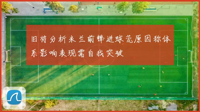 旧将分析米兰前锋进球荒原因称体系影响表现需自我突破