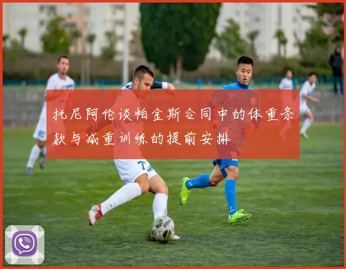 托尼阿伦谈帕金斯合同中的体重条款与减重训练的提前安排
